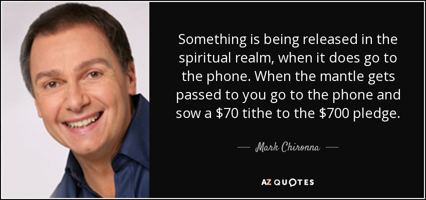 Something is being released in the spiritual realm, when it does go to the phone. When the mantle gets passed to you go to the phone and sow a $70 tithe to the $700 pledge. - Mark Chironna