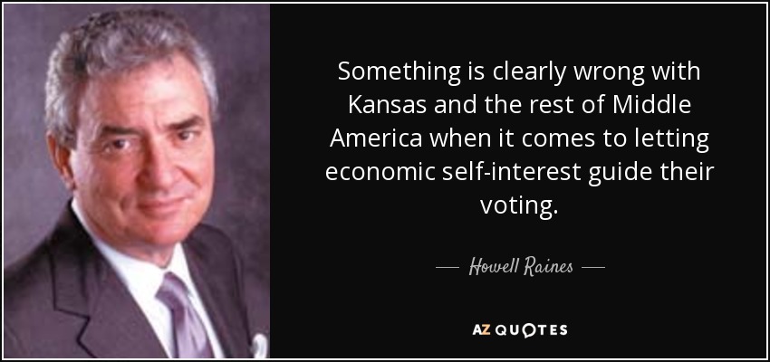 Something is clearly wrong with Kansas and the rest of Middle America when it comes to letting economic self-interest guide their voting. - Howell Raines