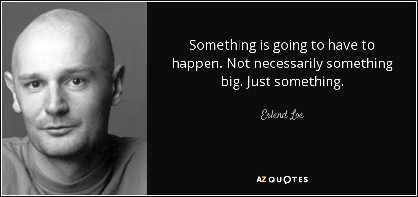 Something is going to have to happen. Not necessarily something big. Just something. - Erlend Loe