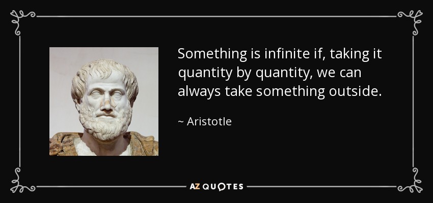 Something is infinite if, taking it quantity by quantity, we can always take something outside. - Aristotle