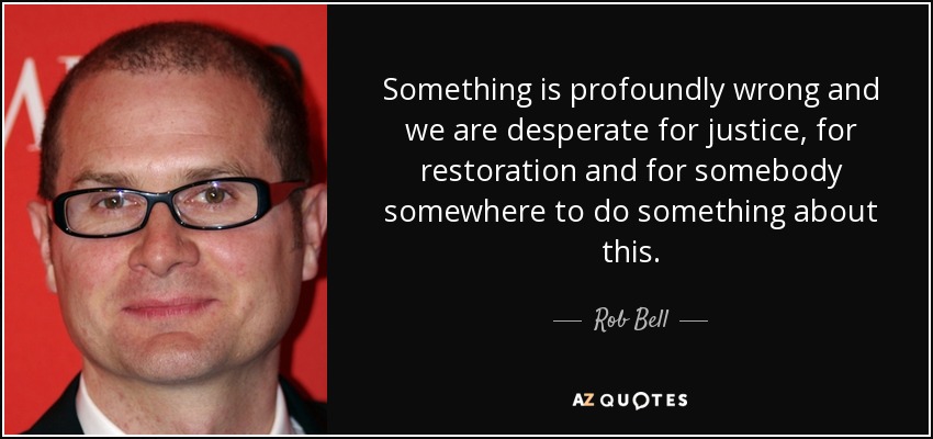 Something is profoundly wrong and we are desperate for justice, for restoration and for somebody somewhere to do something about this. - Rob Bell