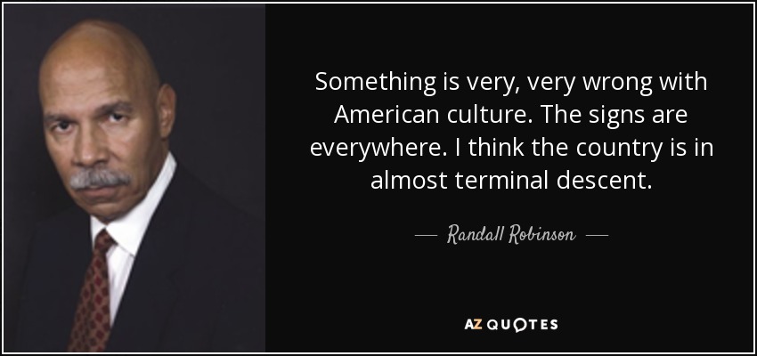 Something is very, very wrong with American culture. The signs are everywhere. I think the country is in almost terminal descent. - Randall Robinson