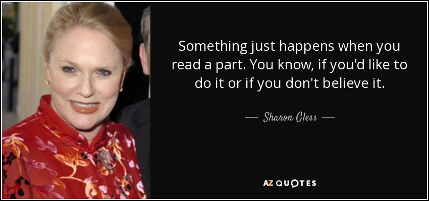 Something just happens when you read a part. You know, if you'd like to do it or if you don't believe it. - Sharon Gless