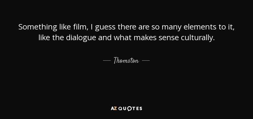 Something like film, I guess there are so many elements to it, like the dialogue and what makes sense culturally. - Thomston