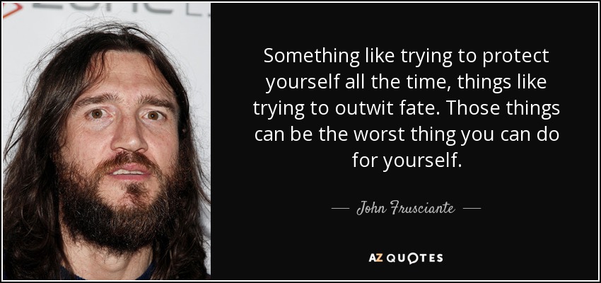 Something like trying to protect yourself all the time, things like trying to outwit fate. Those things can be the worst thing you can do for yourself. - John Frusciante