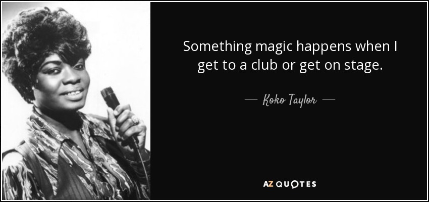 Something magic happens when I get to a club or get on stage. - Koko Taylor