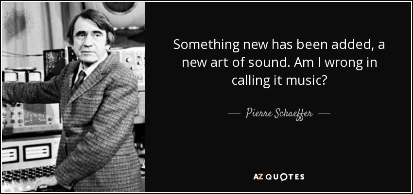 Something new has been added, a new art of sound. Am I wrong in calling it music? - Pierre Schaeffer