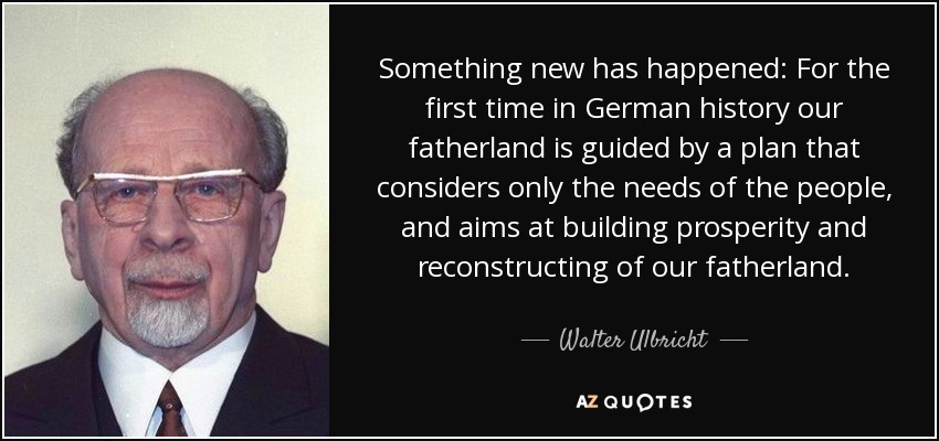 Something new has happened: For the first time in German history our fatherland is guided by a plan that considers only the needs of the people, and aims at building prosperity and reconstructing of our fatherland. - Walter Ulbricht