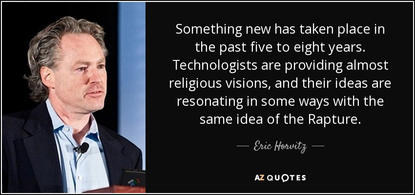 Something new has taken place in the past five to eight years. Technologists are providing almost religious visions, and their ideas are resonating in some ways with the same idea of the Rapture. - Eric Horvitz