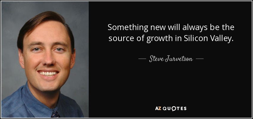 Something new will always be the source of growth in Silicon Valley. - Steve Jurvetson