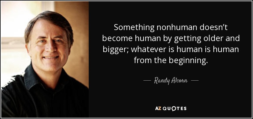 Something nonhuman doesn’t become human by getting older and bigger; whatever is human is human from the beginning. - Randy Alcorn