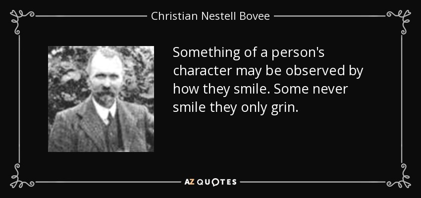 Something of a person's character may be observed by how they smile. Some never smile they only grin. - Christian Nestell Bovee