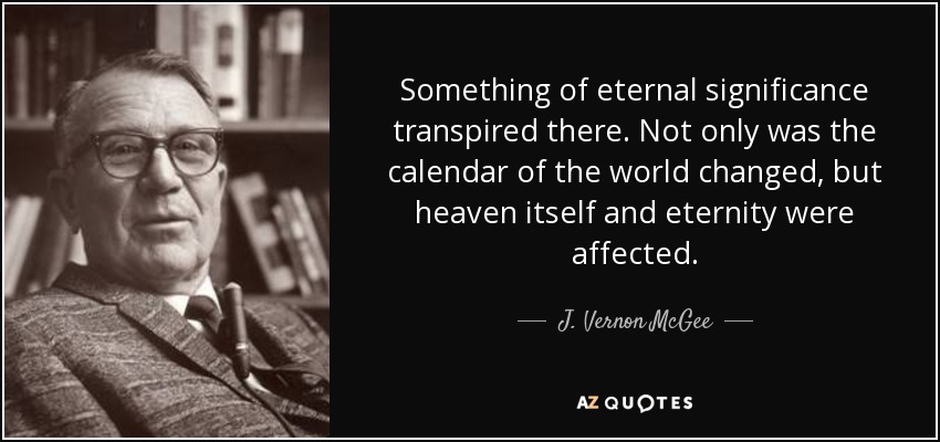 Something of eternal significance transpired there. Not only was the calendar of the world changed, but heaven itself and eternity were affected. - J. Vernon McGee