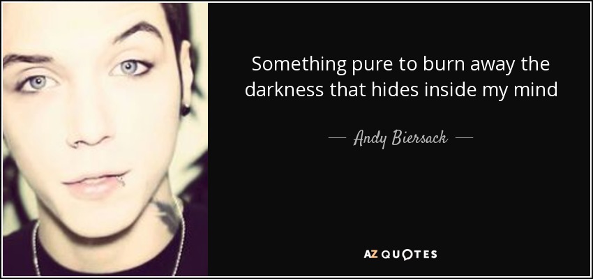 Something pure to burn away the darkness that hides inside my mind - Andy Biersack