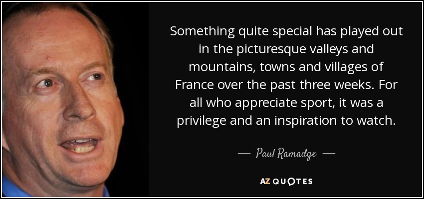 Something quite special has played out in the picturesque valleys and mountains, towns and villages of France over the past three weeks. For all who appreciate sport, it was a privilege and an inspiration to watch. - Paul Ramadge