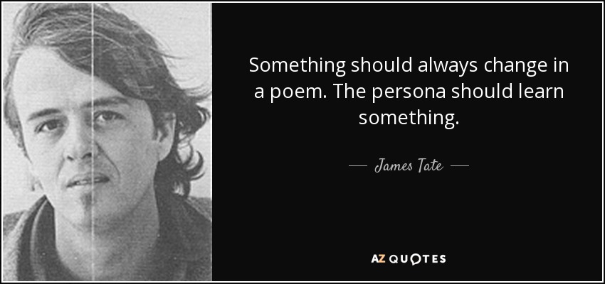 Something should always change in a poem. The persona should learn something. - James Tate