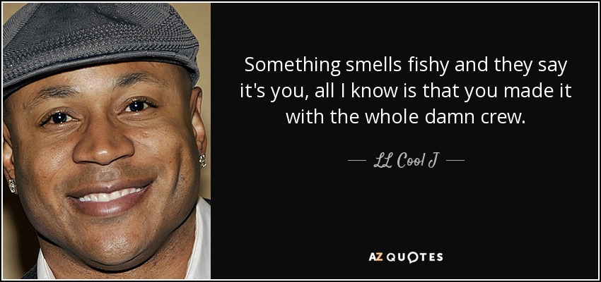 Something smells fishy and they say it's you, all I know is that you made it with the whole damn crew. - LL Cool J