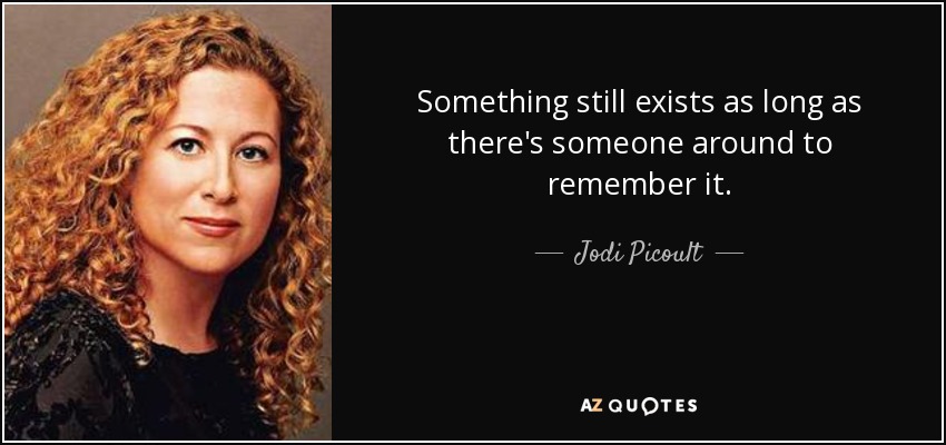 Something still exists as long as there's someone around to remember it. - Jodi Picoult