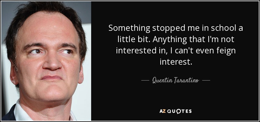 Something stopped me in school a little bit. Anything that I'm not interested in, I can't even feign interest. - Quentin Tarantino