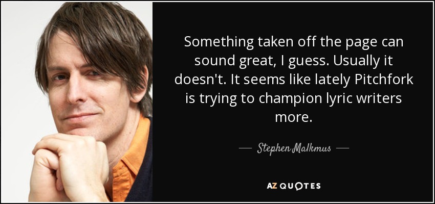 Something taken off the page can sound great, I guess. Usually it doesn't. It seems like lately Pitchfork is trying to champion lyric writers more. - Stephen Malkmus