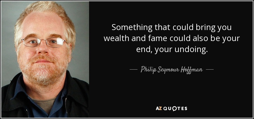 Something that could bring you wealth and fame could also be your end, your undoing. - Philip Seymour Hoffman
