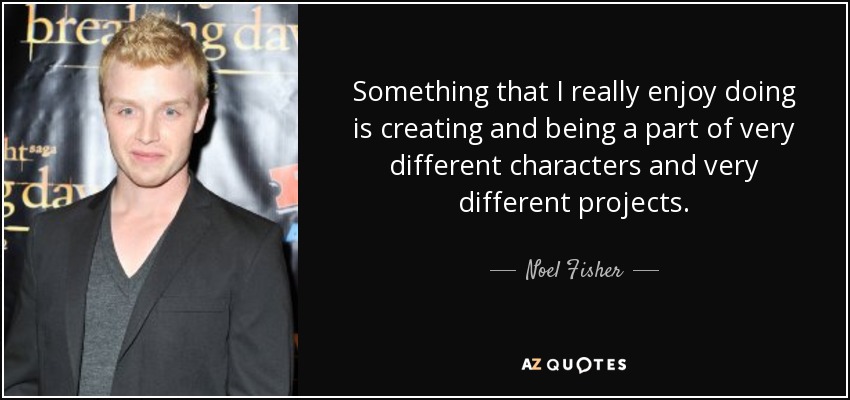 Something that I really enjoy doing is creating and being a part of very different characters and very different projects. - Noel Fisher