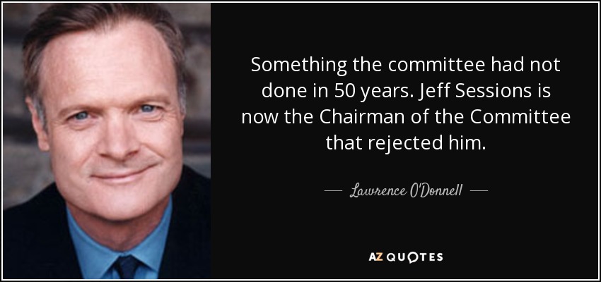 Something the committee had not done in 50 years. Jeff Sessions is now the Chairman of the Committee that rejected him. - Lawrence O'Donnell
