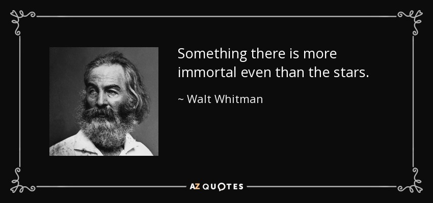 Something there is more immortal even than the stars. - Walt Whitman