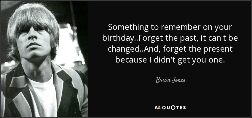 Something to remember on your birthday..Forget the past, it can't be changed..And, forget the present because I didn't get you one. - Brian Jones