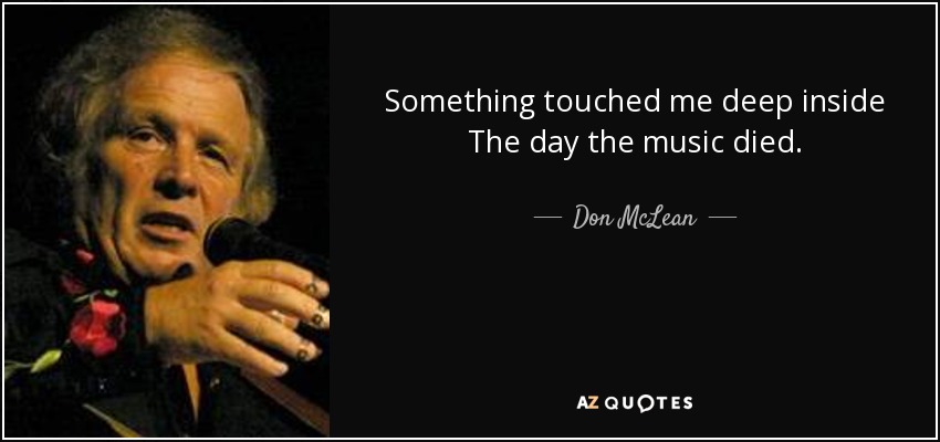 Something touched me deep inside The day the music died. - Don McLean