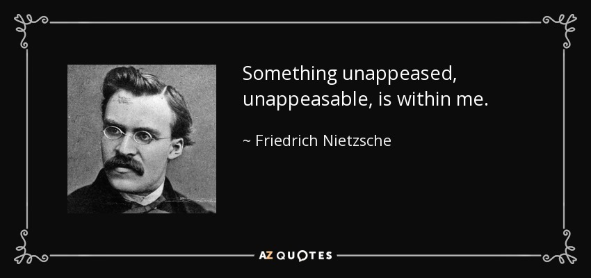 Something unappeased, unappeasable, is within me. - Friedrich Nietzsche