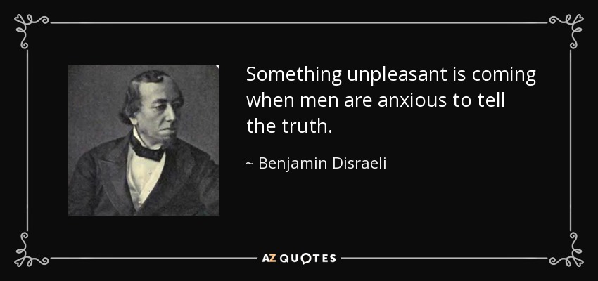 Something unpleasant is coming when men are anxious to tell the truth. - Benjamin Disraeli