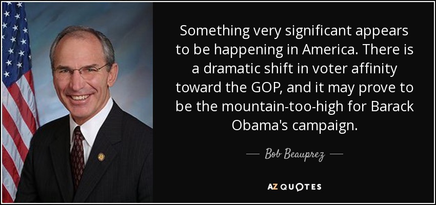 Something very significant appears to be happening in America. There is a dramatic shift in voter affinity toward the GOP, and it may prove to be the mountain-too-high for Barack Obama's campaign. - Bob Beauprez