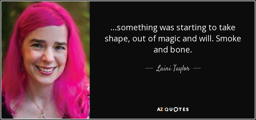 ...something was starting to take shape, out of magic and will. Smoke and bone. - Laini Taylor