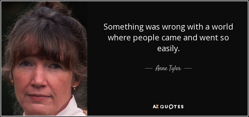 Something was wrong with a world where people came and went so easily. - Anne Tyler