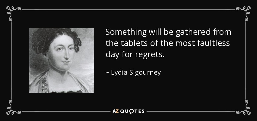 Something will be gathered from the tablets of the most faultless day for regrets. - Lydia Sigourney