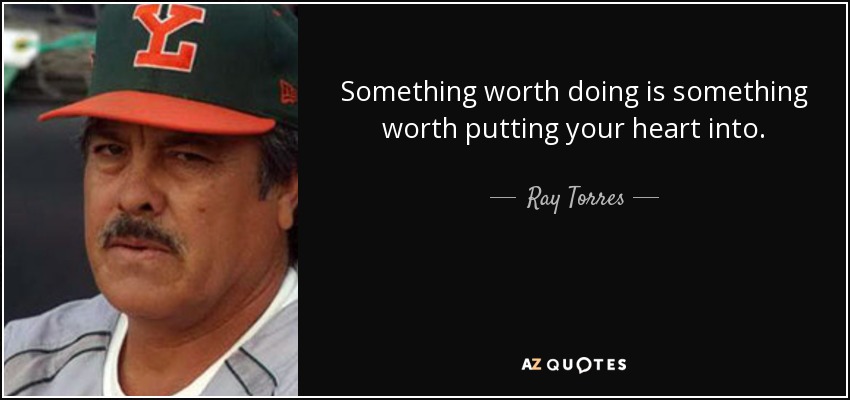 Something worth doing is something worth putting your heart into. - Ray Torres