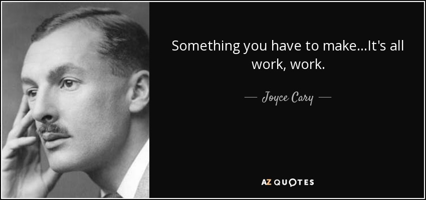 Something you have to make...It's all work, work. - Joyce Cary
