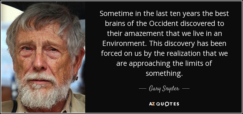 Sometime in the last ten years the best brains of the Occident discovered to their amazement that we live in an Environment. This discovery has been forced on us by the realization that we are approaching the limits of something. - Gary Snyder