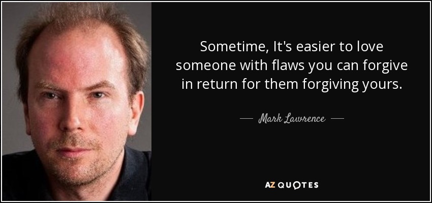 Sometime, It's easier to love someone with flaws you can forgive in return for them forgiving yours. - Mark Lawrence