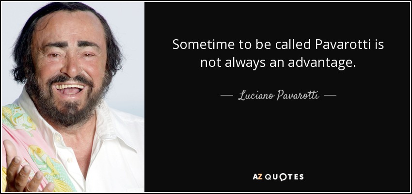 Sometime to be called Pavarotti is not always an advantage. - Luciano Pavarotti