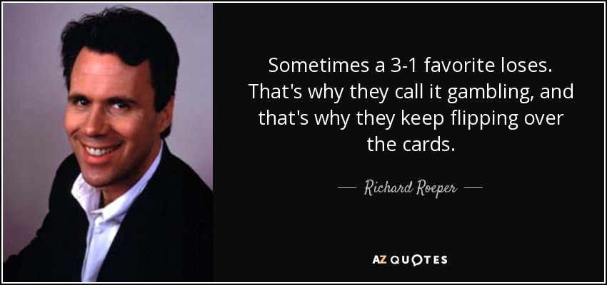 Sometimes a 3-1 favorite loses. That's why they call it gambling, and that's why they keep flipping over the cards. - Richard Roeper