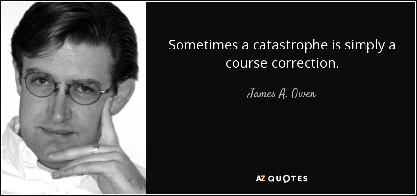 Sometimes a catastrophe is simply a course correction. - James A. Owen