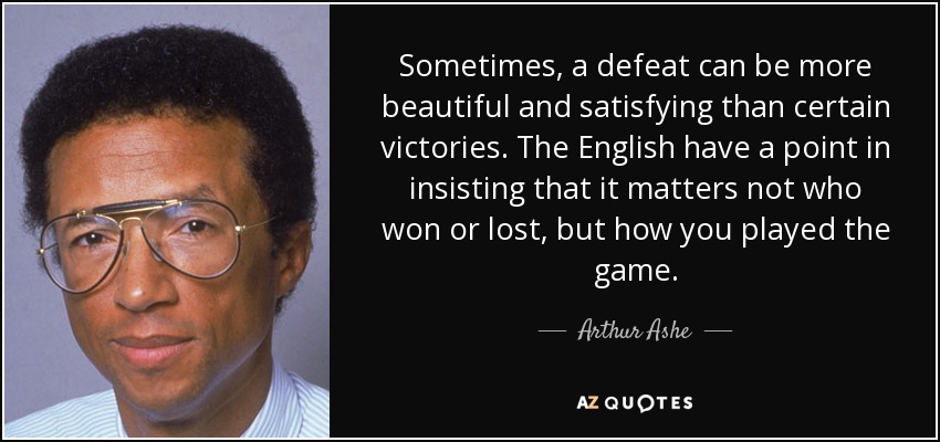 Sometimes, a defeat can be more beautiful and satisfying than certain victories. The English have a point in insisting that it matters not who won or lost, but how you played the game. - Arthur Ashe