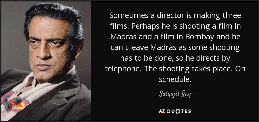 Sometimes a director is making three films. Perhaps he is shooting a film in Madras and a film in Bombay and he can't leave Madras as some shooting has to be done, so he directs by telephone. The shooting takes place. On schedule. - Satyajit Ray