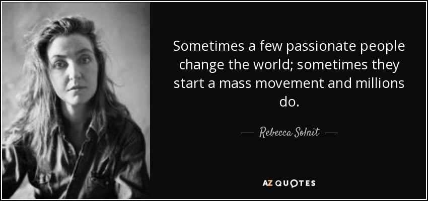 Sometimes a few passionate people change the world; sometimes they start a mass movement and millions do. - Rebecca Solnit