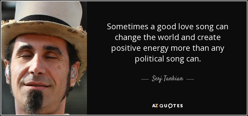 Sometimes a good love song can change the world and create positive energy more than any political song can. - Serj Tankian