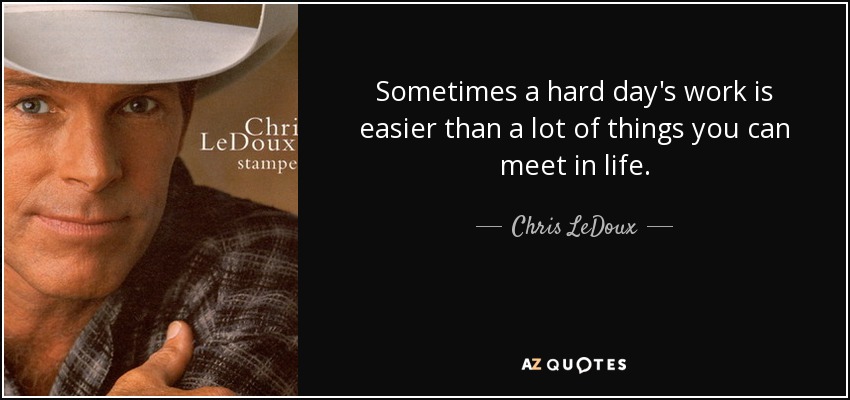 Sometimes a hard day's work is easier than a lot of things you can meet in life. - Chris LeDoux