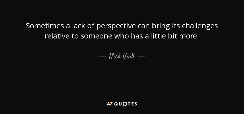 Sometimes a lack of perspective can bring its challenges relative to someone who has a little bit more. - Nick Viall