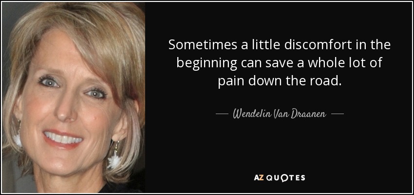 Sometimes a little discomfort in the beginning can save a whole lot of pain down the road. - Wendelin Van Draanen